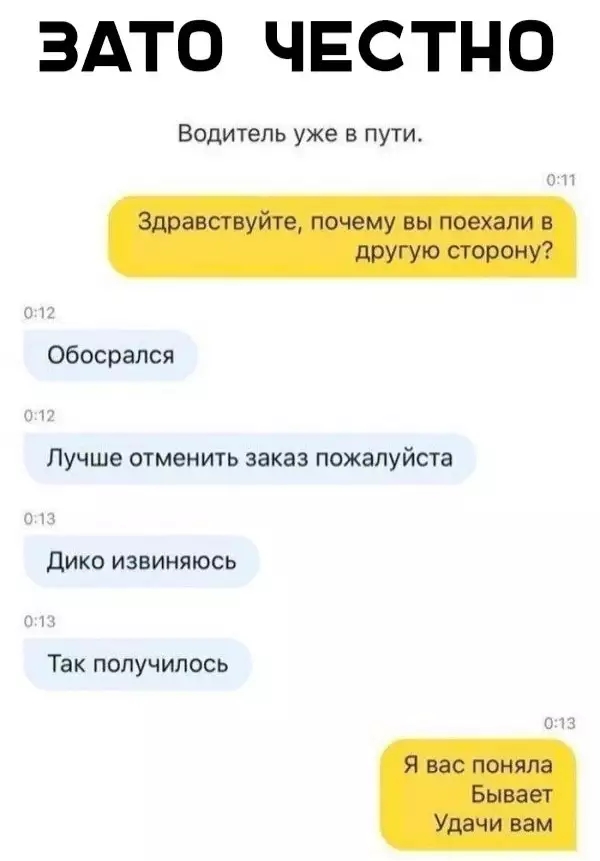 ЗАТО ЧЕСТНО Водитель уже в пути Обосрался Лучше отменить заказ пожалуйста Дико извиняюсь Так получилось