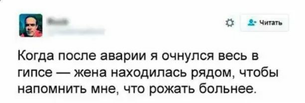 вт Когда после аварии Я ОЧНУПСЯ весь В ГИПСЭ жена находилась РЯДОМ ЧТОбЫ НЗПОМНИТЬ мне ЧТО РОЖЗТЬ больнее