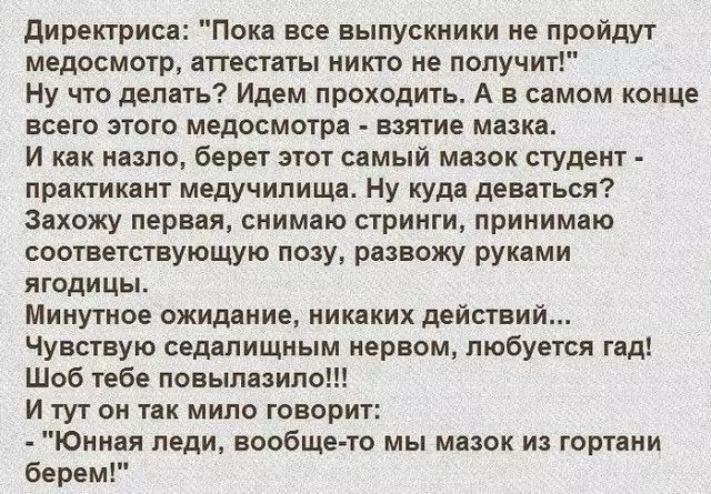 директриса Пока все выпускники не пройдут медосмотр аттестаты никто не получит Ну что делать Идем проходить А в самом конце всего этого медосмотра взятие мазка И как назло берет этот самый мазок студент практикант медучипища Ну куда деваться Захожу первая снимаю стринги принимаю соответствующую позу развожу руками ягодицы Минутное ожидание никаких действий Чувствую седалищным нервом любуется гад Ш