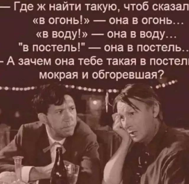 Где ж найти такую чтоб сказал в огонь она в огонь в воду она в воду в постель она в постель А зачем она тебе такая в постелі мокрая и обгоревшая