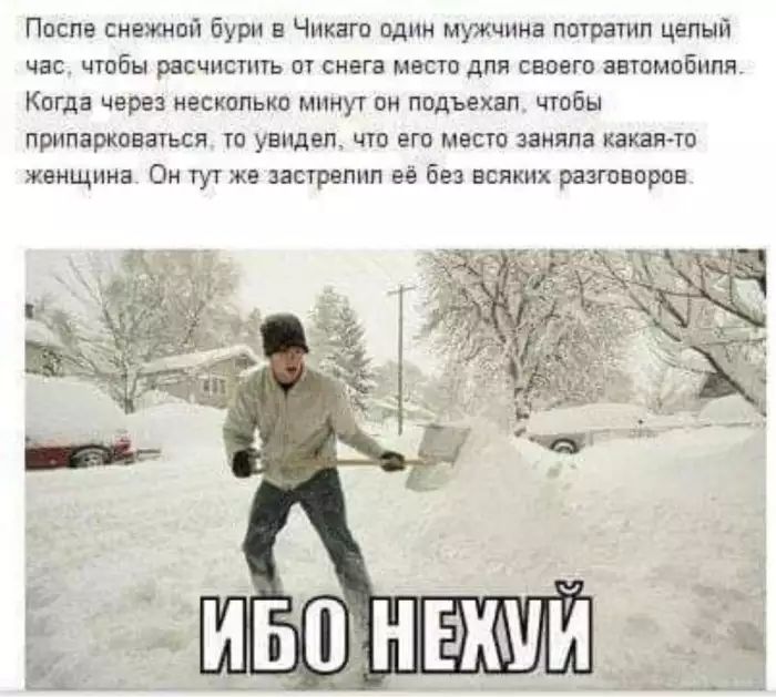 Поспв снежной бури в Чикаго один мужчина потратил целый час чтобы расчистить от снега место дпя своего автомобиля Когда через несколько минут он подъехал чтобы припарковаться ю увидел кпо его место заняла какаято женщина Он тут же застрелил её без всяких разговоров