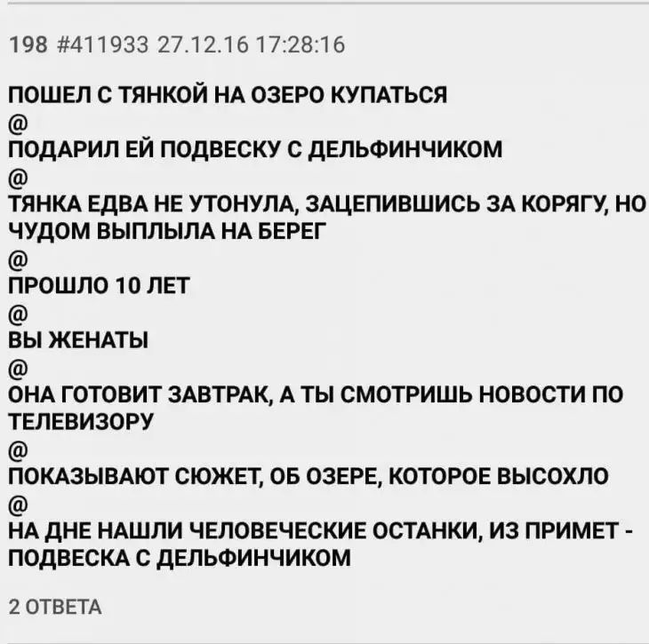 198 411933 2712161728116 ПОШЕЛ С ТЯНКОЙ НА ОЗЕРО КУПАТЬСЯ ПОДАРИЛ ЕЙ ПОДВЕСКУ С дЕЛЬФИНЧИКОМ ТЯНКА ЕДВА НЕ УТОНУЛА ЗАЦЕПИВШИСЬ ЗА КОРЯГУ НО ЧУДОМ ВЫПЛЫЛА НА БЕРЕГ прошло 10 ЛЕТ вы ЖЕНАТЫ ОНА ГОТОВИТ ЗАВТРАК А ТЫ СМОТРИШЬ НОВОСТИ ПО ТЕЛЕВИЗОРУ ПОКАЗЫВАЮТ СЮЖЕТ ОБ ОЗЕРЕ КОТОРОЕ ВЫСОХЛО НА дНЕ НАШЛИ ЧЕЛОВЕЧЕСКИЕ ОСТАНКИ ИЗ ПРИМЕТ ПОДВЕСКА С дЕЛЬФИНЧИКОМ 2 ОТВЕТА