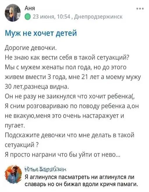 АНЯ 23 Июня1054Днспродзеринк Муж не хочет детей Дорогие девочки Не знаю как вести себя в такой сетуакций Мы с мужем женаты пол года но до этого живем вмести 3 года мне 21 лет а моему мужу ЗО лепразнеца видна Он не разу не заикнупся что хочит ребенка Я сним разговариваю по поводу ребенка аон не вкакуюменя это очень настаражует и пугает Подскажите девочки что мне делать в такой сетуакций Я просто на