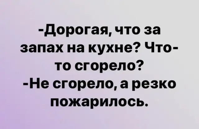 дорогая что за запах на кухне Что то сгорело Не сгорело а резко пожарилось