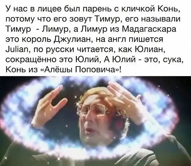 У нас в лицее был парень кличкой Конь потому что его зовут Тимур его называли Тимур _ Лимур а Лимур из Мадагаскара это король Джулиан на англ пишется иііап по русски читается как Юлиан сокращённо это Юлий А Юлий это сука Конь из Алёшы Поповича к