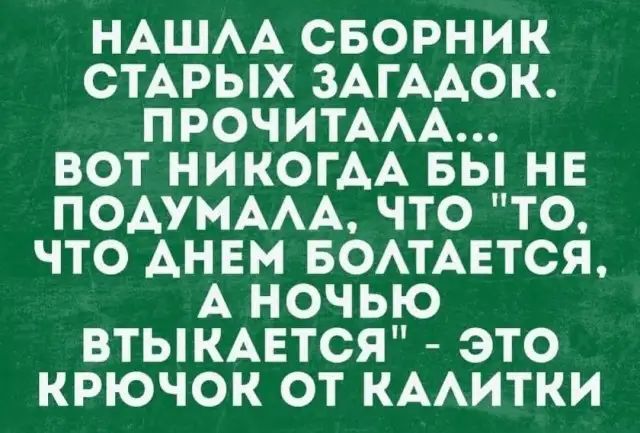 НАШАА СБОРНИК СТАРЫХ ЗАГААОК ПРОЧИТААА ВОТ НИКОГДА ВЫ НЕ ПОАУМААА ЧТО ТО ЧТО АНЕМ БОАТАЕТСЯ А НОЧЬЮ ВТЫКАЕТСЯ ЭТО КРЮЧОК ОТ КААИТКИ