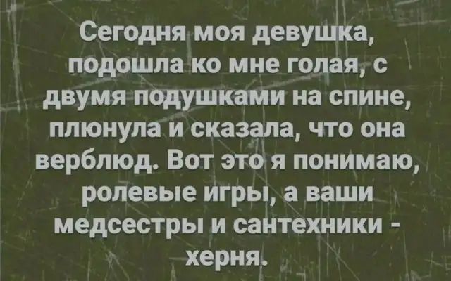 Сегодня моя девушка подошла ко мне г9лая _ двумя подушками на спине плюнула и сказала что она верблюд Вот этё я понимаю ролевые игры а ваши медсестры и сантехники херня