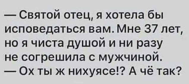 Святой отец я хотела бы исповедаться вам Мне 37 лет но я чиста душой и ни разу не согрешила с мужчиной Ох ты ж нихуясе А чё так