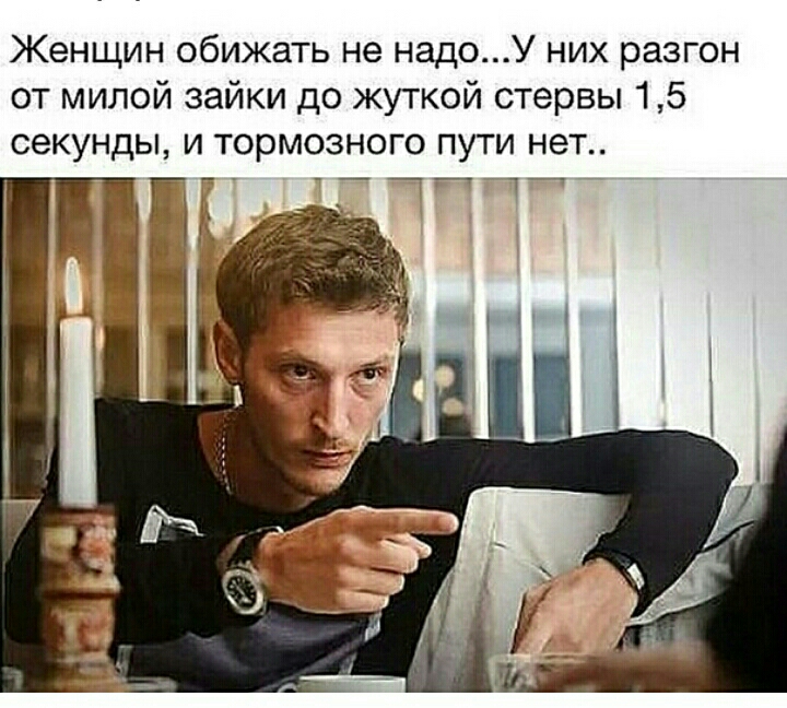 Женщин обижать не надоУ них разгон от милой зайки до жуткой стервы 15 секунды и тормозного пути нет