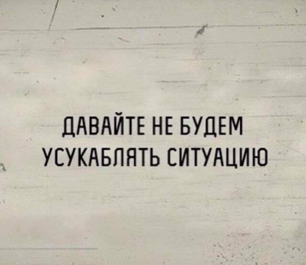 ДАВАЙТЕ НЕ БУДЕМ УЕУКАБПЯТЬ СИТУАЦИЮ
