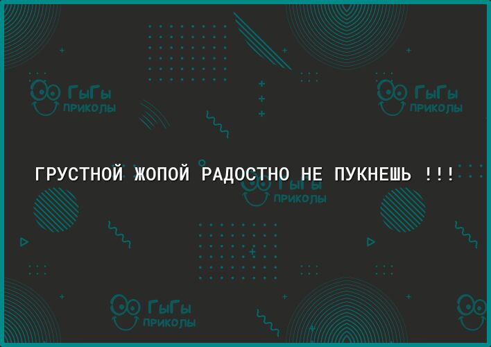 ГРУСТНОЙ ЖОПОЙ РАДОСТНО НЕ ПУКНЕЬ