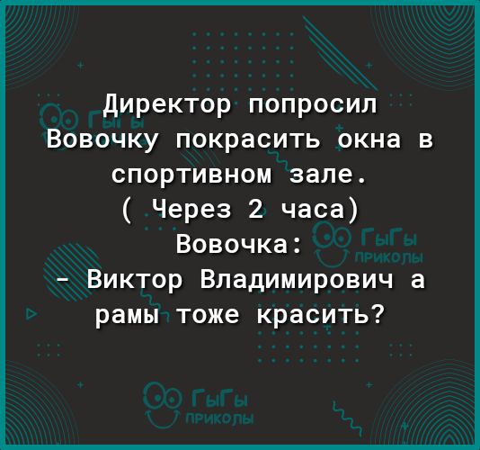 директор попросил Вовочку покрасить окна в спортивном зале Через 2 часа Вовочка Виктор Владимирович а рамы тоже красить