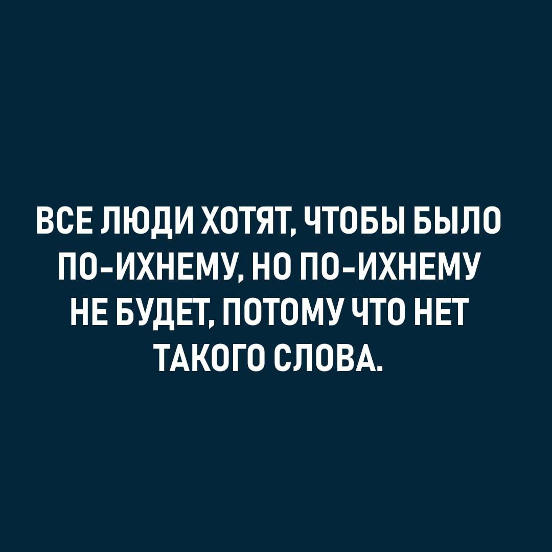 ВСЕ ЛЮДИ ХОТЯТ ЧТОБЫ БЫЛО ПО ИХНЕМУ НО ПО ИХНЕМУ НЕ БУДЕТ ПОТОМУ ЧТО НЕТ ТАКОГО СЛОВА