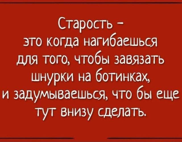 Старость это когда нагибаешься для того чтобы завязать шнурки на ботинках и задумываешься что бы еще тут внизу сделатъ