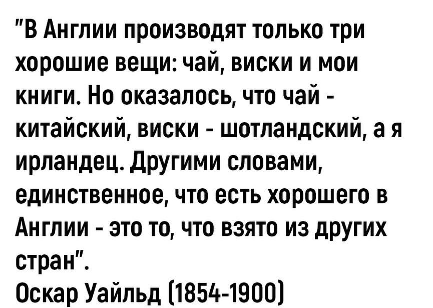 В Англии производят только три хорошие вещи чай виски и мои книги Но оказалось что чай китайский виски шотландский а я ирландец другими словами единственное что есть хорошего в Англии это то что взято из других стран Оскар Уайльд 1854 1900