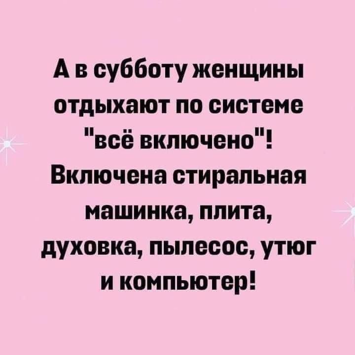 Ав субботу женщины отдыхают по системе всё включено Включена стиральная машинка плита духовка пылесос утюг икомпьютер