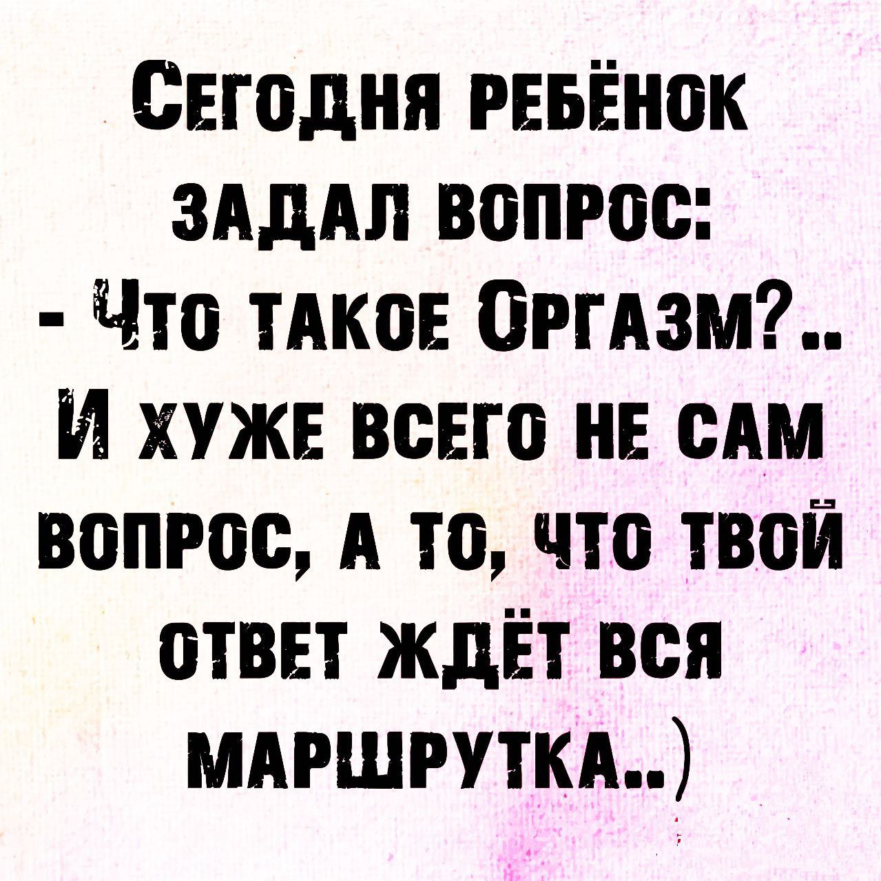 СЕГОДНЯ РЕБЁНОК ЗАДАЛ ВОПРОС Что ТАКОЕ ОРГАЗМ И ХУЖЕ ВСЕГО НЕ САМ ВОПРОС А То ЧТо ТВОЙ ОТВЕТ ЖДЁТ ВСЯ МАРШРУТКА