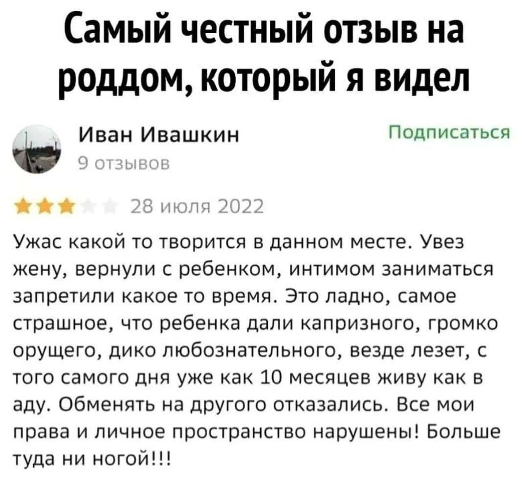 Самый честный отзыв на роддом который я видел Иван Ивашкин Подписаться жа 28 июля 2022 Ужас какой то творится в данном месте Увез жену вернули с ребенком интимом заниматься запретили какое то время Это ладно самое страшное что ребенка дали капризного громко орущего дико любознательного везде лезет с того самого дня уже как 10 месяцев живу как в аду