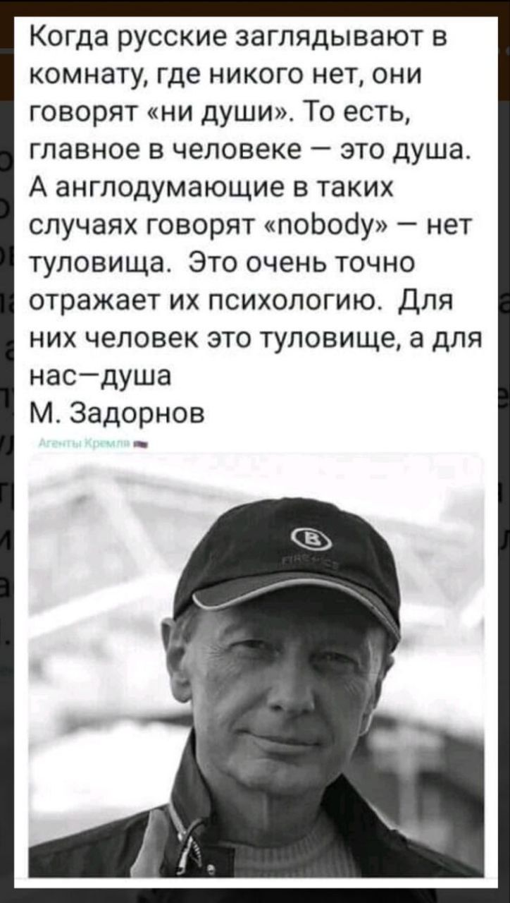 Когда русские заглядывают в комнату где никого нет они говорят ни души То есть главное в человеке это душа А англодумающие в таких случаях говорят пободу нет туловища Это очень точно отражает их психологию Для них человек это туловище а для насдуша М Задорнов