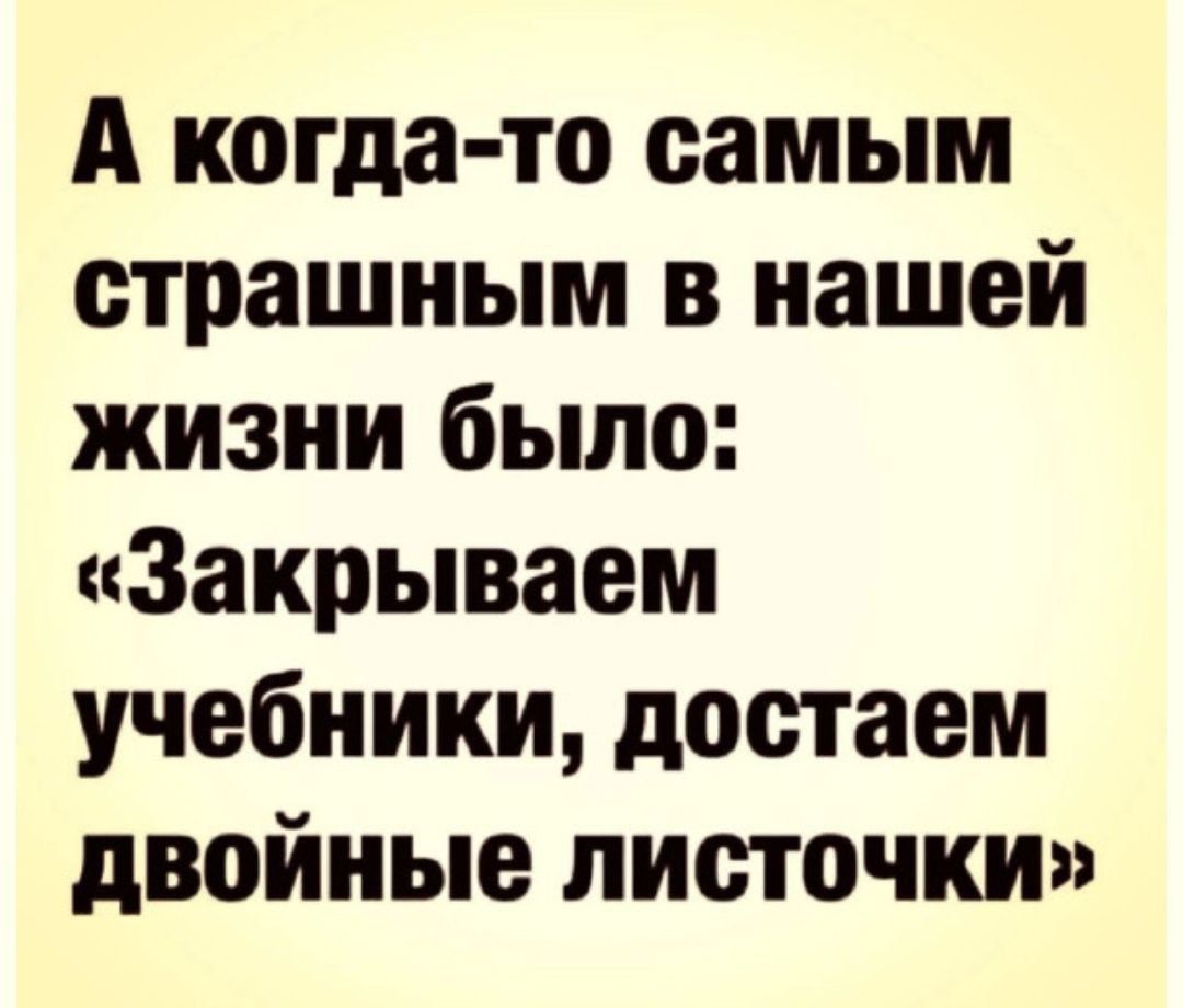 А когда то самым страшным в нашей жизни было Закрываем учебники достаем двойные листочки