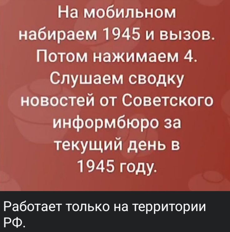 На мобильном набираем 1945 и вызов. Потом нажимаем 4. Слушаем сводку новостей от Советского информбюро за текущий день в 1945 году.
Работает только на территории РФ.