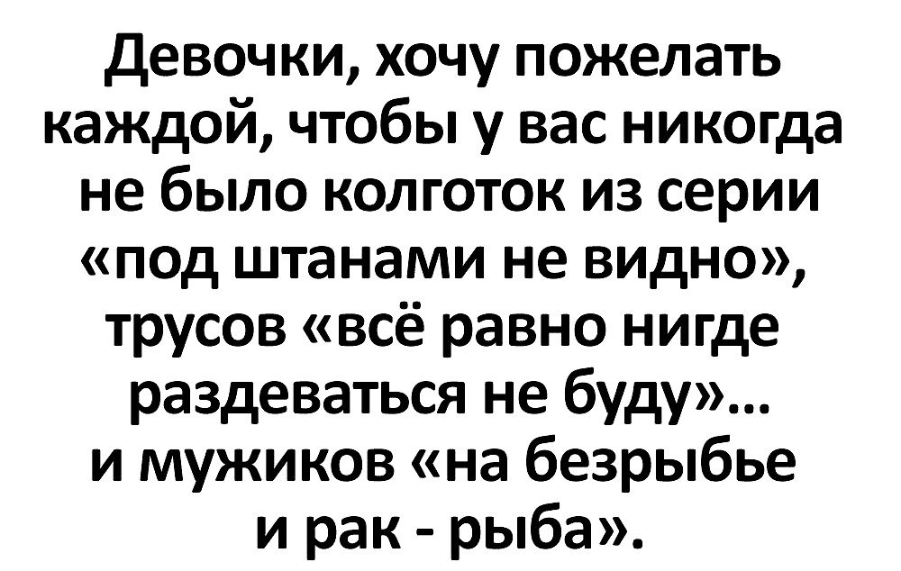 Девочки, хочу пожелать каждой, чтобы у вас никогда не было колготок из серии «под штанами не видно», трусов «всё равно нигде раздеваться не буду»... и мужиков «на безрыбье и рак - рыба».
