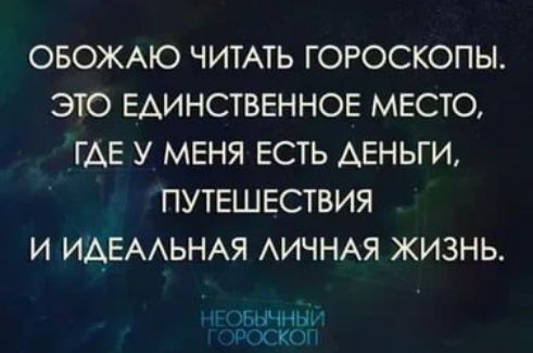 ОБОЖАЮ ЧИТАТЬ ГОРОСКОПЫ. ЭТО ЕДИНСТВЕННОЕ МЕСТО, ГДЕ У МЕНЯ ЕСТЬ ДЕНЬГИ, ПУТЕШЕСТВИЯ И ИДЕАЛЬНАЯ ЛИЧНАЯ ЖИЗНЬ.