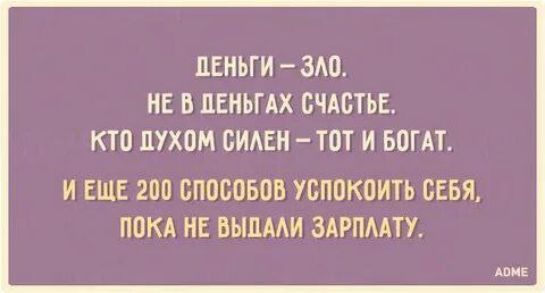 ДЕНЬГИ – ЗЛО.
НЕ В ДЕНЬГАХ СЧАСТЬЕ.
КТО ДУХОМ СИЛЕН – ТОТ И БОГАТ.
И ЕЩЕ 200 СПОСОБОВ УСПОКОИТЬ СЕБЯ,
ПОКА НЕ ВЫДАЛИ ЗАРПЛАТУ.