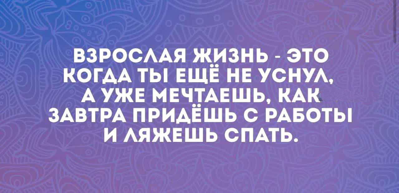 Взрослая жизнь - это когда ты ещё не уснул, а уже мечтаешь, как завтра придёшь с работы и ляжешь спать.