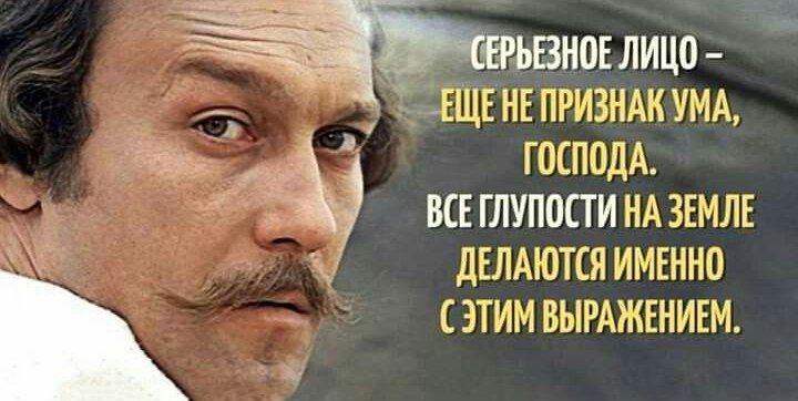 СЕРЬЕЗНОЕ ЛИЦО – ЕЩЕ НЕ ПРИЗНАК УМА, ГОСПОДА. ВСЕ ГЛУПОСТИ НА ЗЕМЛЕ ДЕЛАЮТСЯ ИМЕННО С ЭТИМ ВЫРАЖЕНИЕМ.