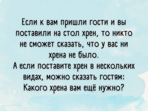 Если к вам пришли гости и вы поставили на стол хрен, то никто не сможет сказать, что у вас ни хрена не было.
А если поставите хрен в нескольких видах, можно сказать гостям: Какого хрена вам ещё нужно?