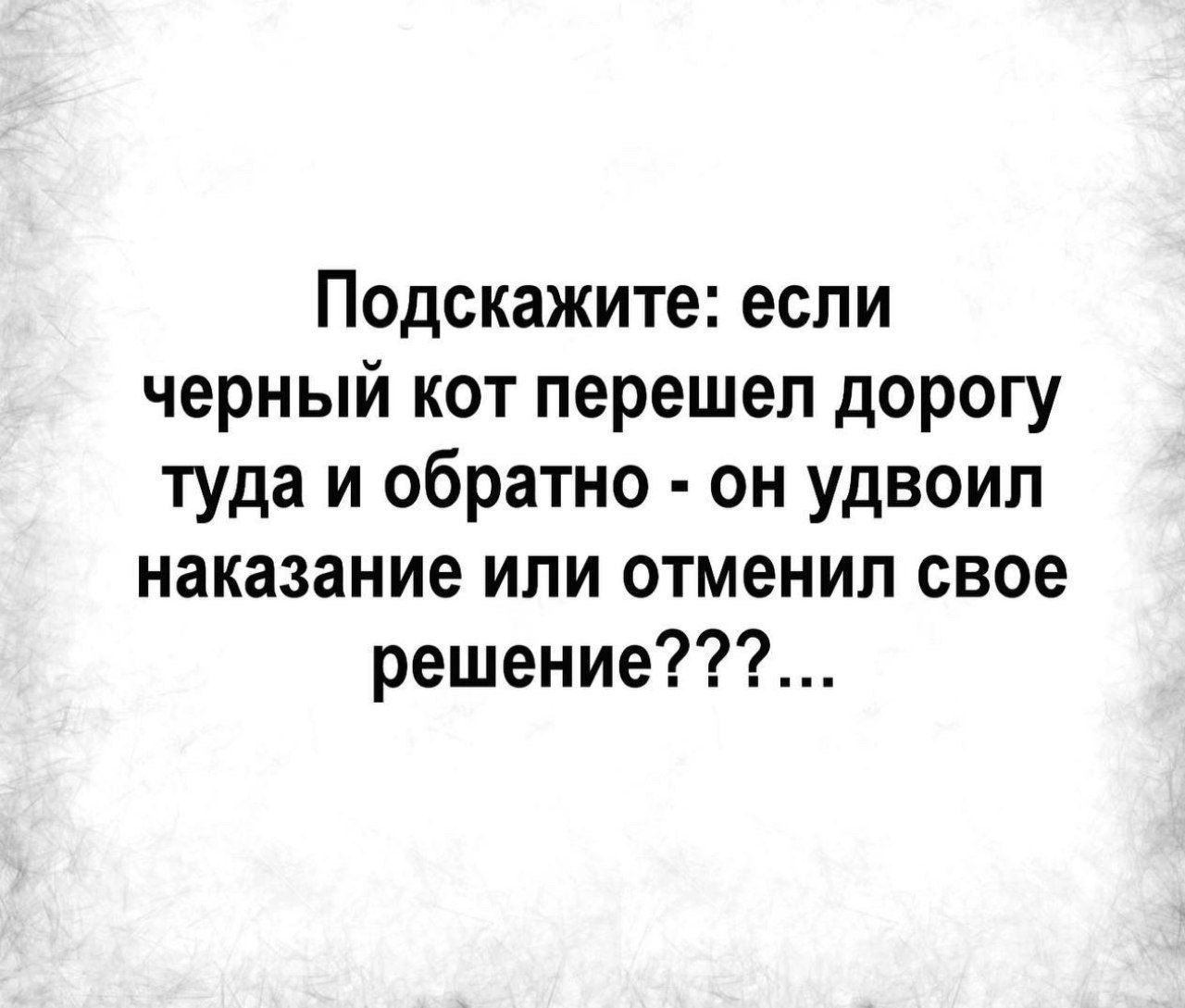 Подскажите: если черный кот пересел дорогу туда и обратно - он удвоил наказание или отменил свое решение???...