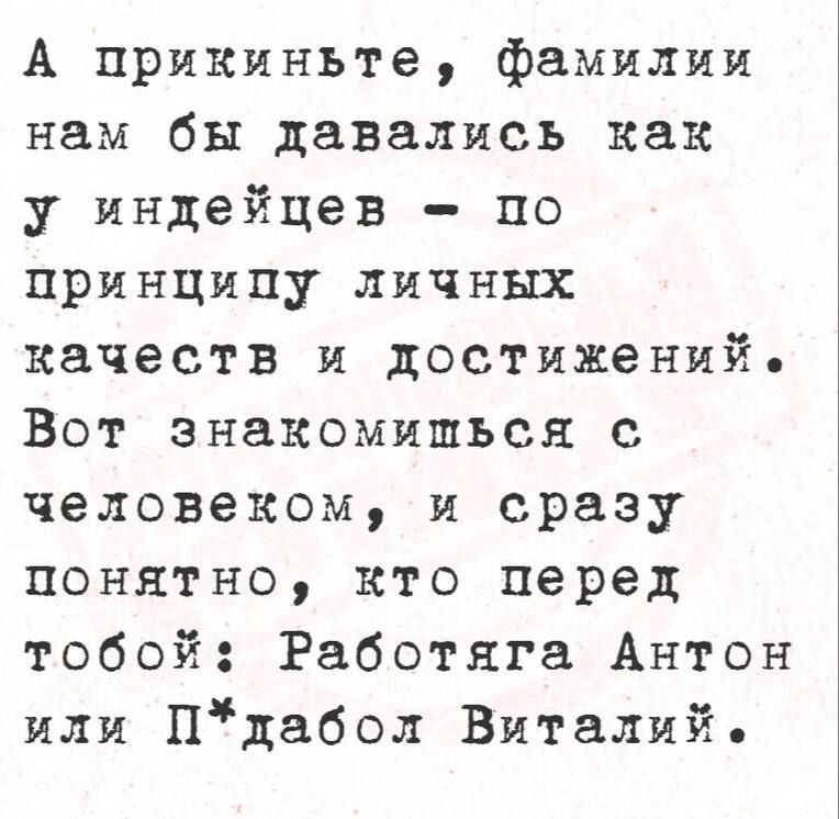 А прикиньте, фамилии нам бы давались как у индейцев - по принципу личных качеств и достижений. Вот знакомишься с человеком, и сразу понятно, кто перед тобой: Работяга Антон или П*дабол Виталий.