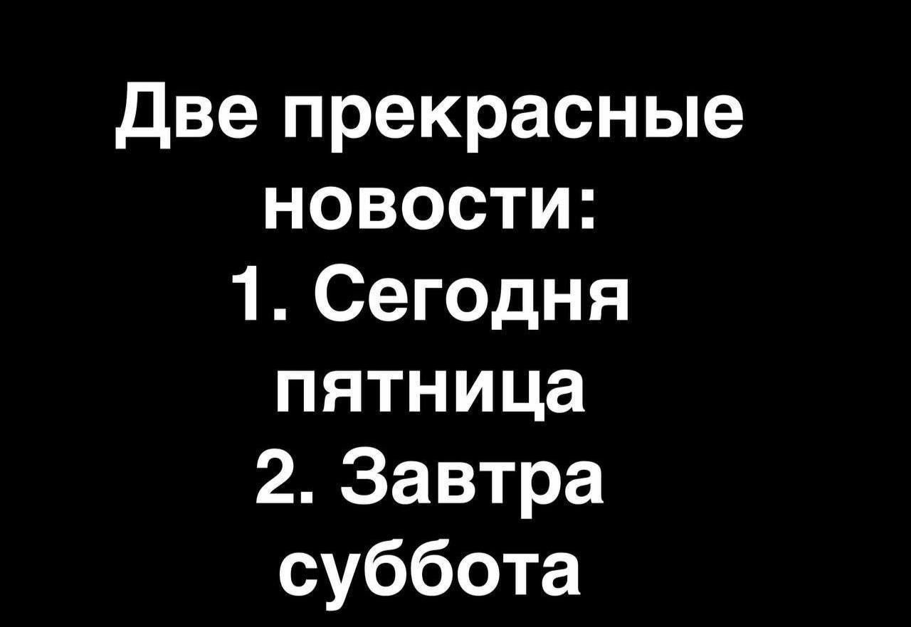 Две прекрасные новости:
1. Сегодня пятница
2. Завтра суббота