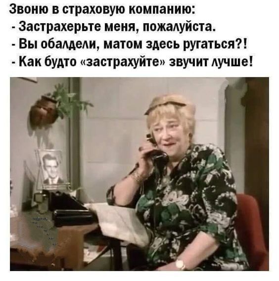 Звоню в страховую компанию:
- Застрахуйте меня, пожалуйста.
- Вы обалдели, матом здесь ругаться?!
- Как будто «застрахуйте» звучит лучше!