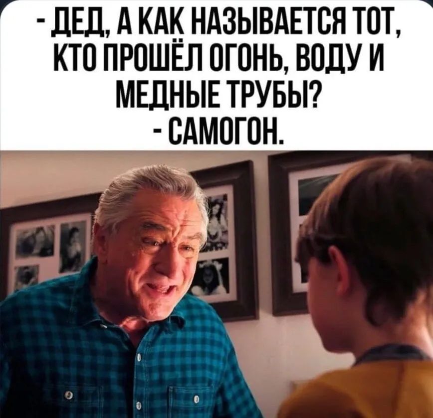 - Дед, а как называется тот, кто прошёл огонь, воду и медные трубы?
- Самогон.