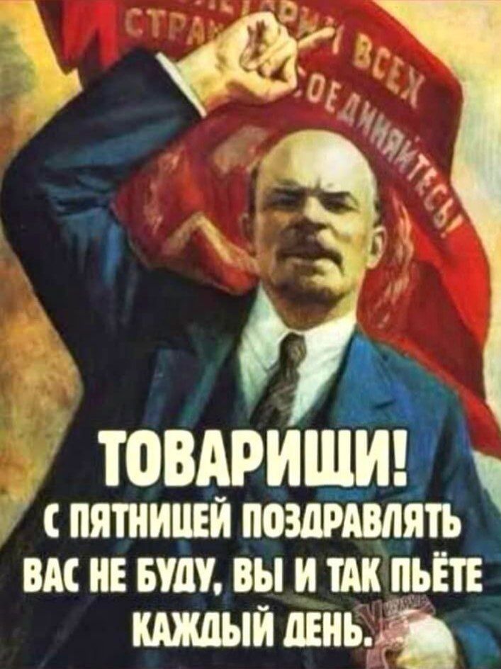 Товарищи! С пятницей поздравлять вас не буду, вы и так пьёте каждый день.