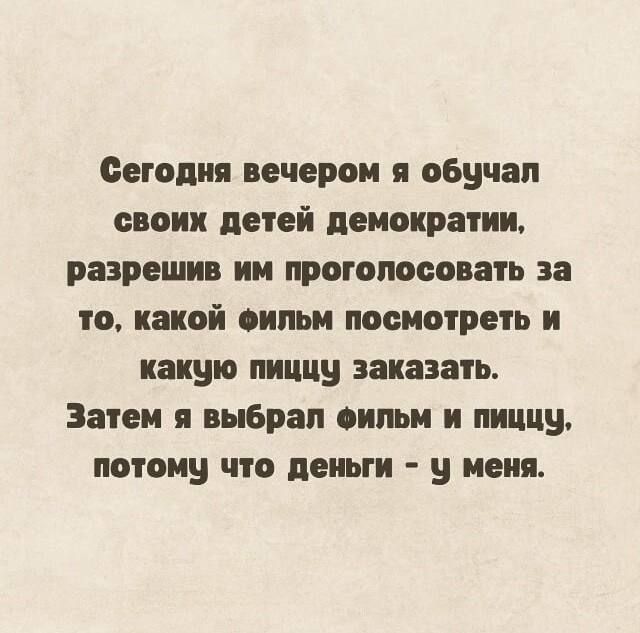 Сегодня вечером я обучал своих детей демократии, разрешив им проголосовать за то, какой фильм посмотреть и какую пищу заказать. Затем я выбрал фильм и пищу, потому что деньги - у меня.