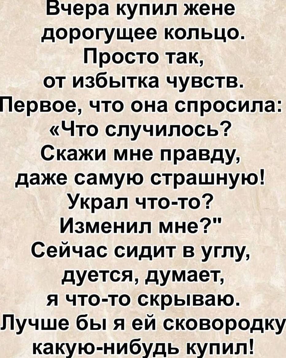 Вчера купил жене дорогое кольцо. Просто так, от избытка чувств. Первое, что она спросила: «Что случилось? Скажи мне правду, даже самую страшную! Украл что‑то? Изменил мне?» Сейчас сидит в углу, думает, я что‑то скрываю. Лучше бы ей сковородку какую‑нибудь купил!