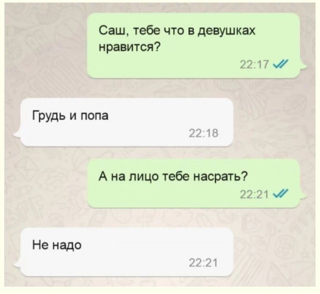 Саш, тебе что в девушках нравится?
Грудь и попа
А на лицо тебе насрать?
Не надо