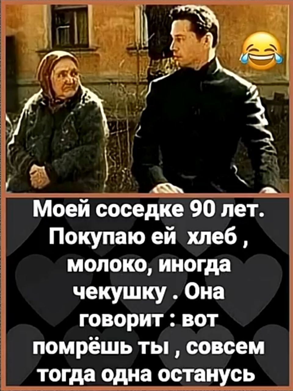 Моей соседке 90 лет. Покупаю ей хлеб, молоко, иногда чекушку. Она говорит: вот помрёшь ты, совсем тогда одна останусь