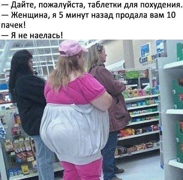 — Дайте, пожалуйста, таблетки для похудения. — Женщина, я 5 минут назад продала вам 10 пачек! — Я не наелась!