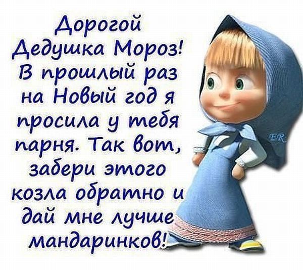 Дорогой Дедушка Мороз! В прошлый раз на Новый год я просила у тебя парня. Так вот, забери этого козла обратно и дай мне лучшее мандаринок!