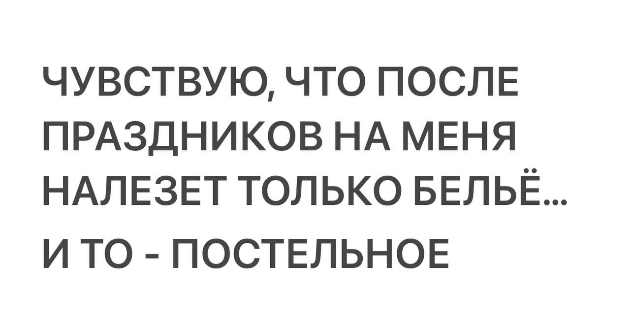 ЧУВСТВУЮ, ЧТО ПОСЛЕ ПРАЗДНИКОВ НА МЕНЯ НАЛЕЗЕТ ТОЛЬКО БЕЛЬЁ... И ТО - ПОСТЕЛЬНОЕ