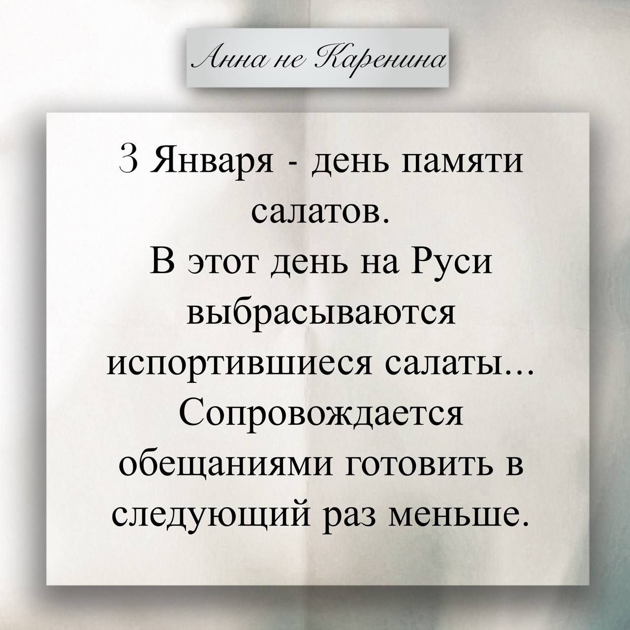 3 Января - день памяти салатов. В этот день на Руси выбрасываются испортившиеся салаты... Сопровождается обещаниями готовить в следующий раз меньше. Анна не Каренина