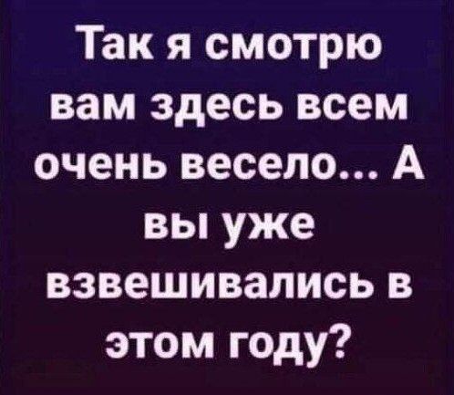 Так я смотрю вам здесь всем очень весело... А вы уже взвешивались в этом году?