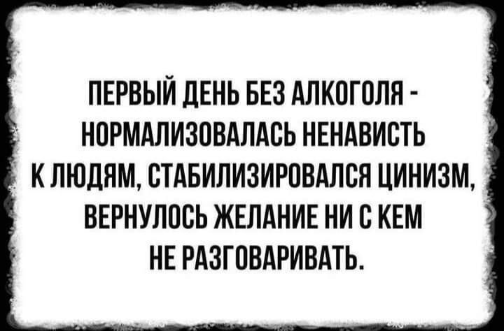 ПЕРВЫЙ ДЕНЬ БЕЗ АЛКОГОЛЯ - НОРМАЛИЗОВАЛАСЬ НЕНАВИСТЬ К ЛЮДЯМ, СТАБИЛИЗИРОВАЛСЯ ЦИНИЗМ, ВЕРНУЛОСЬ ЖЕЛАНИЕ НИ С КЕМ НЕ РАЗГОВАРИВАТЬ.