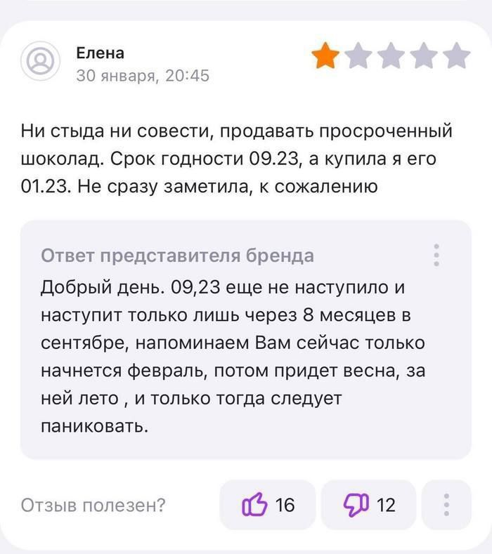 Елена: Ни стыда ни совести, продавать просроченный шоколад. Срок годности 09.23, а купила я его 01.23. Не сразу заметила, к сожалению. Ответ бренда: Добрый день. 09.23 еще не наступило и наступит только через 8 месяцев в сентябре, напомнит сейчас вам сейчас только начнется февраль, потом придет весна, за ней лето, и только тогда следует паниковать.
