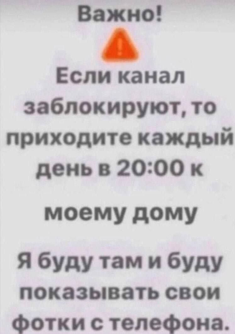 Важно! Если канал заблокируют, то приходите каждый день в 20:00 к моему дому. Я буду там и буду показывать свои фотки с телефона.