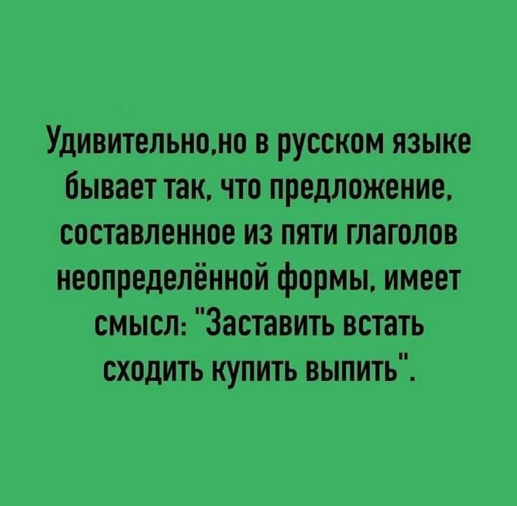 Удивительно,но в русском языке бывает так, что предложение, составленное из пяти глаголов неопределённой формы, имеет смысл: “Заставить встать сходить купить выпить ”.